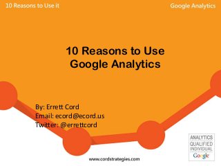 10 Reasons to Use
Google Analytics
By: Errett Cord
Email: ecord@ecord.us
Twitter: @errettcord
 
