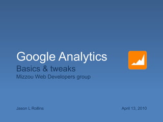 Google Analytics  Basics & tweaks Mizzou Web Developers group Jason L Rollins April 13, 2010 