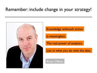 Remember: include change in your strategy! 
Knowledge withouth action 
is meaningless. 
The real power of analytics 
Lies in what you do with the data. 
Brian Clifton 
 