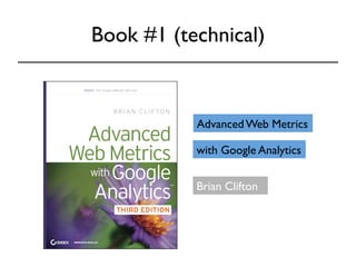 Book #1 (technical) 
Advanced Web Metrics 
with Google Analytics 
Brian Clifton 
 