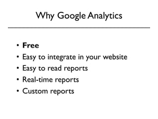Why Google Analytics 
• Free 
• Easy to integrate in your website 
• Easy to read reports 
• Real-time reports 
• Custom reports 
 