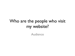 Who are the people who visit 
my website? 
Audience 
 