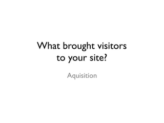 What brought visitors 
to your site? 
Aquisition 
 