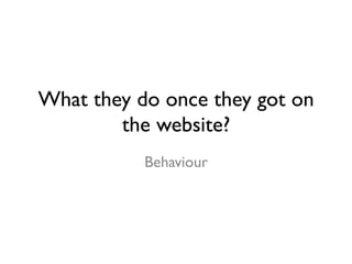 What they do once they got on 
the website? 
Behaviour 
 