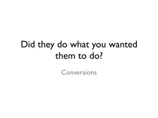 Did they do what you wanted 
them to do? 
Conversions 
 