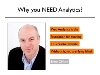 Why you NEED Analytics? 
Web Analytics is the 
foundation for running 
a successful website. 
Without it, you are flying blind. 
Brian Clifton 
 