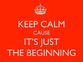 KEEP CALM 
CAUSE 
IT’S JUST 
THE BEGINNING 
 