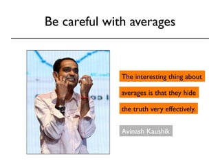 Be careful with averages 
The interesting thing about 
averages is that they hide 
the truth very effectively. 
Avinash Kaushik 
 