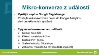 Mikro-konverze z událostí
• Využijte naplno Google Tag Manager
• Posílejte mikro-konverze nejen do Google Analytics,
ale i...