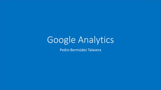 Google Analytics
Pedro Bermúdez Talavera
 