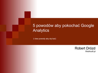 5 powodów aby pokochać Google Analytics  (i dwa powody aby się bać) Robert Drózd WebAudit.pl 