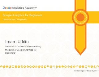 Certi cate expires February 28, 2024
Analytics Academy
Google Analytics for Beginners
Certi cate of Completion
Imam Uddin
Awarded for successfully completing
the course "Google Analytics for
Beginners"
 