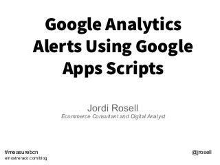 Google Analytics
Alerts Using Google
Apps Scripts
Jordi Rosell
Ecommerce Consultant and Digital Analyst
#measurebcn @jrosell
elnostreraco.com/blog
 