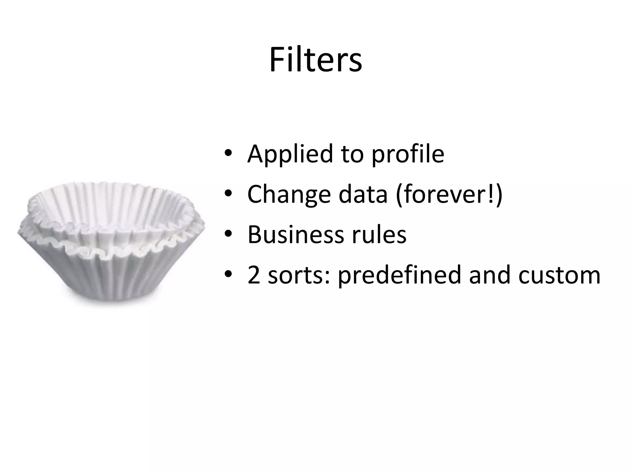 Filters

•   Applied to profile
•   Change data (forever!)
•   Business rules
•   2 sorts: predefined and custom
 
