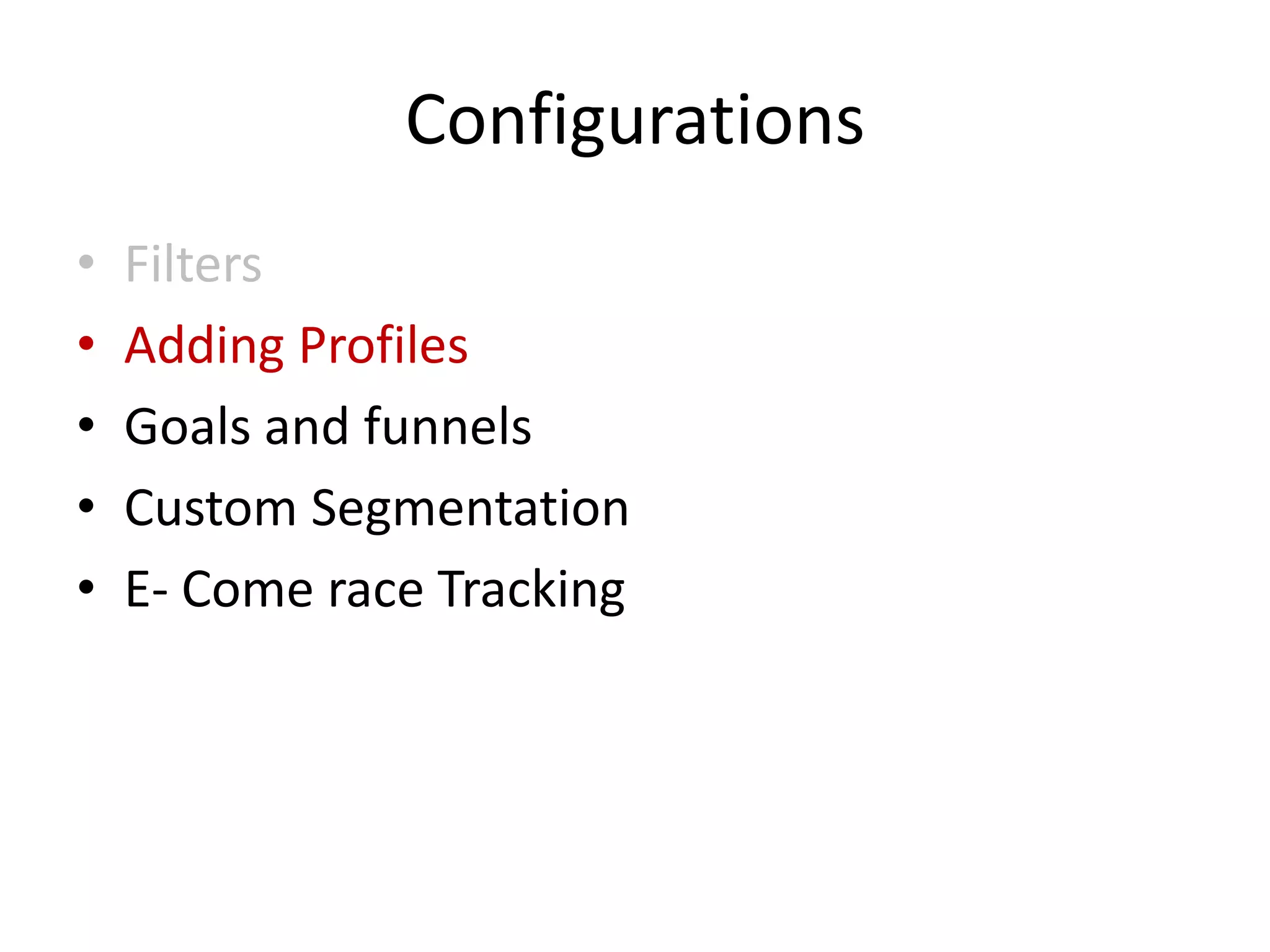 Configurations
•   Filters
•   Adding Profiles
•   Goals and funnels
•   Custom Segmentation
•   E- Come race Tracking
 