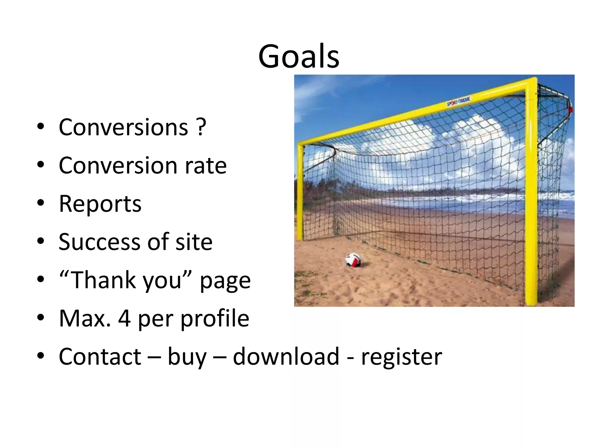 Goals
•   Conversions ?
•   Conversion rate
•   Reports
•   Success of site
•   “Thank you” page
•   Max. 4 per profile
•   Contact – buy – download - register
 