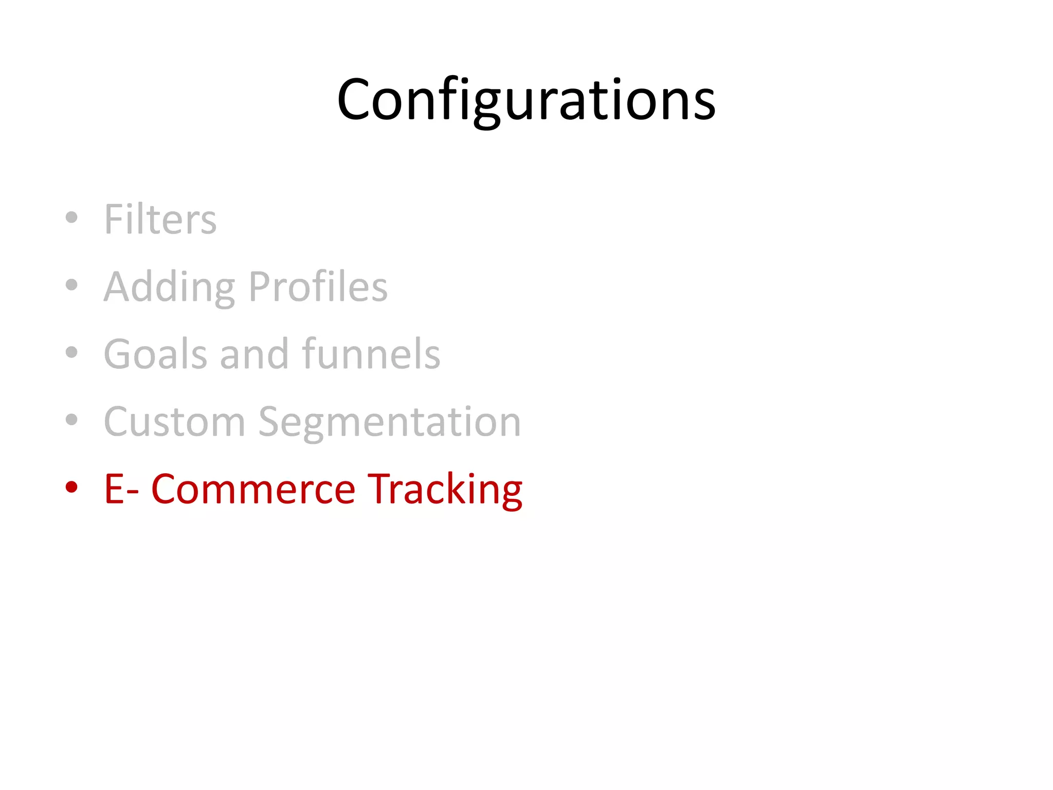 Configurations
•   Filters
•   Adding Profiles
•   Goals and funnels
•   Custom Segmentation
•   E- Commerce Tracking
 