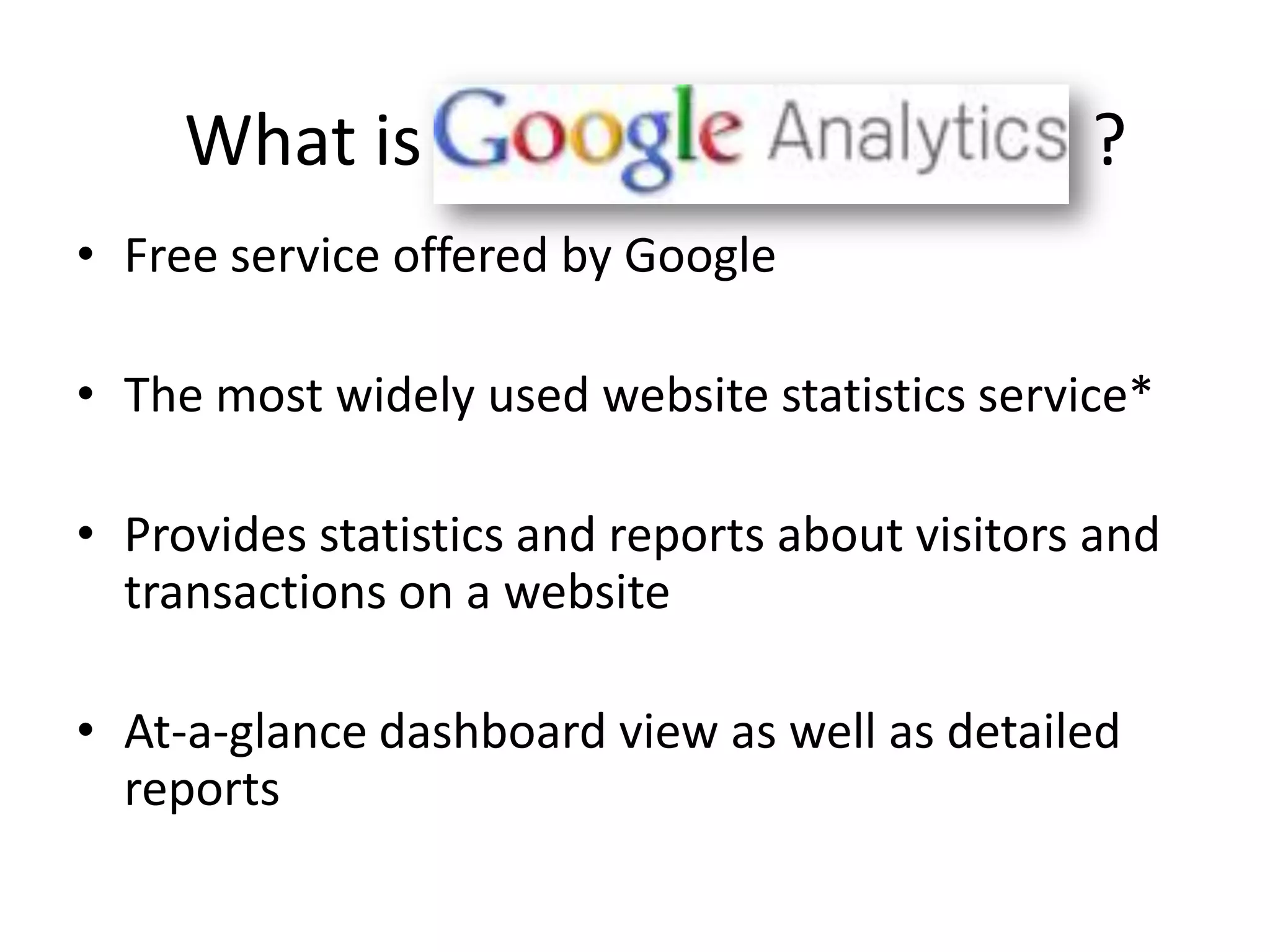 What is                                    ?
• Free service offered by Google

• The most widely used website statistics service*

• Provides statistics and reports about visitors and
  transactions on a website

• At-a-glance dashboard view as well as detailed
  reports
 