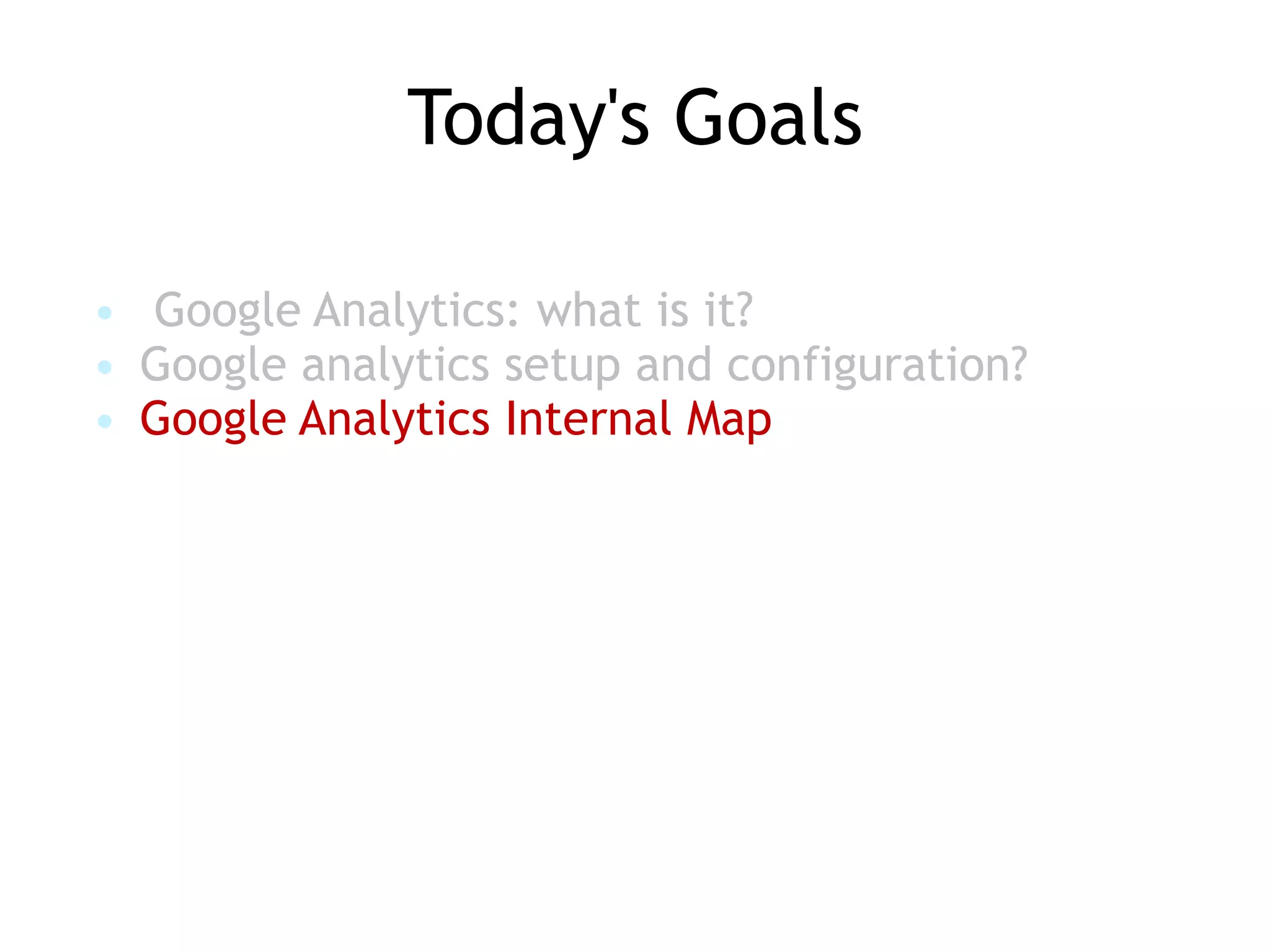 Today's Goals

• Google Analytics: what is it?
• Google analytics setup and configuration?
• Google Analytics Internal Map
 