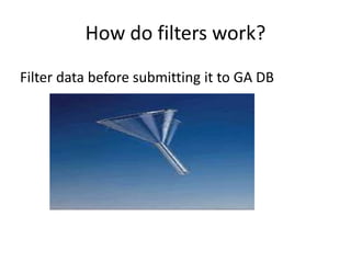 How do filters work?
Filter data before submitting it to GA DB
 