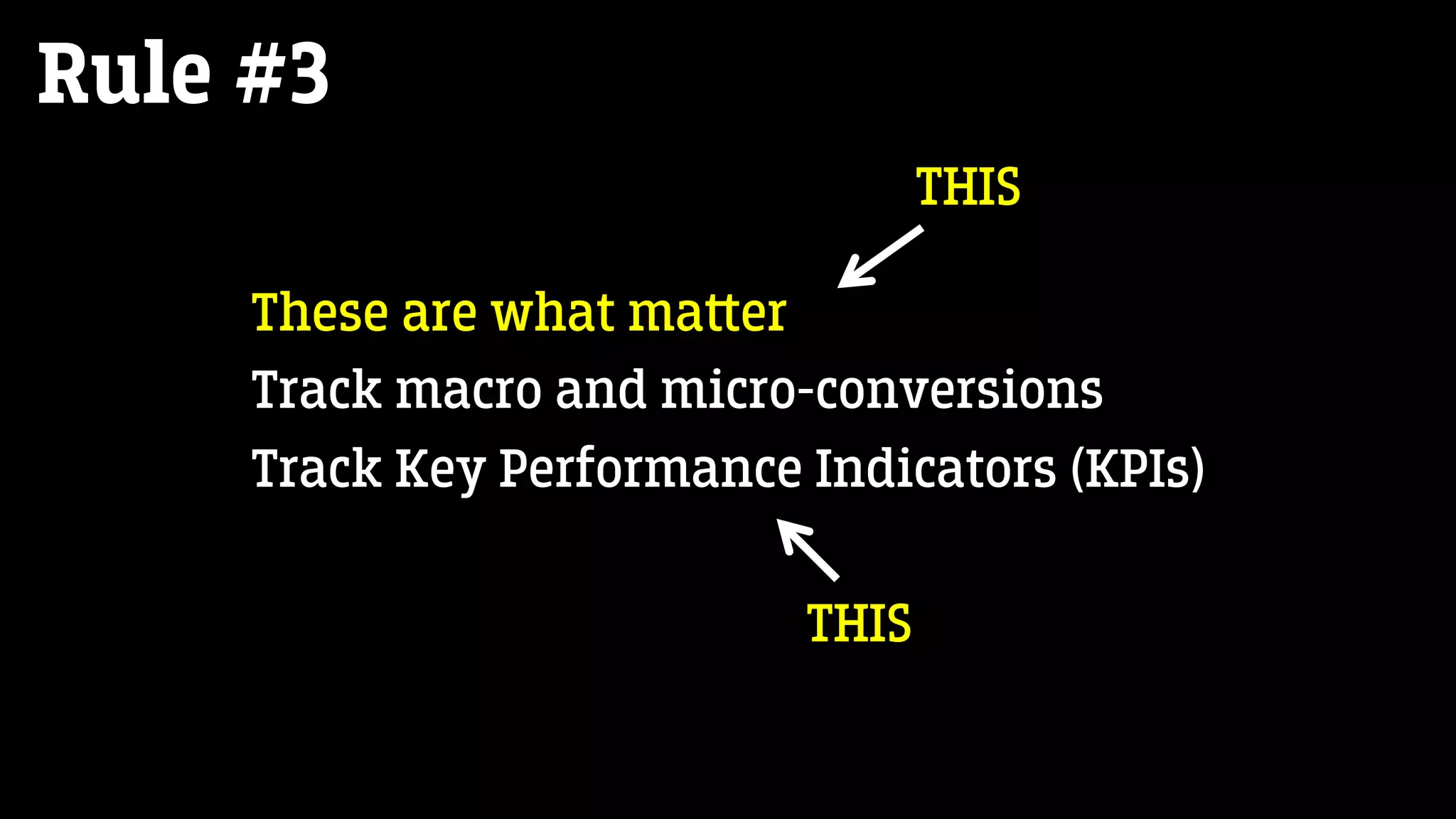 Rule #3
These are what ma‫﬙‬er
Track macro and micro-conversions
Track Key Performance Indicators (KPIs)
THIS
THIS
 