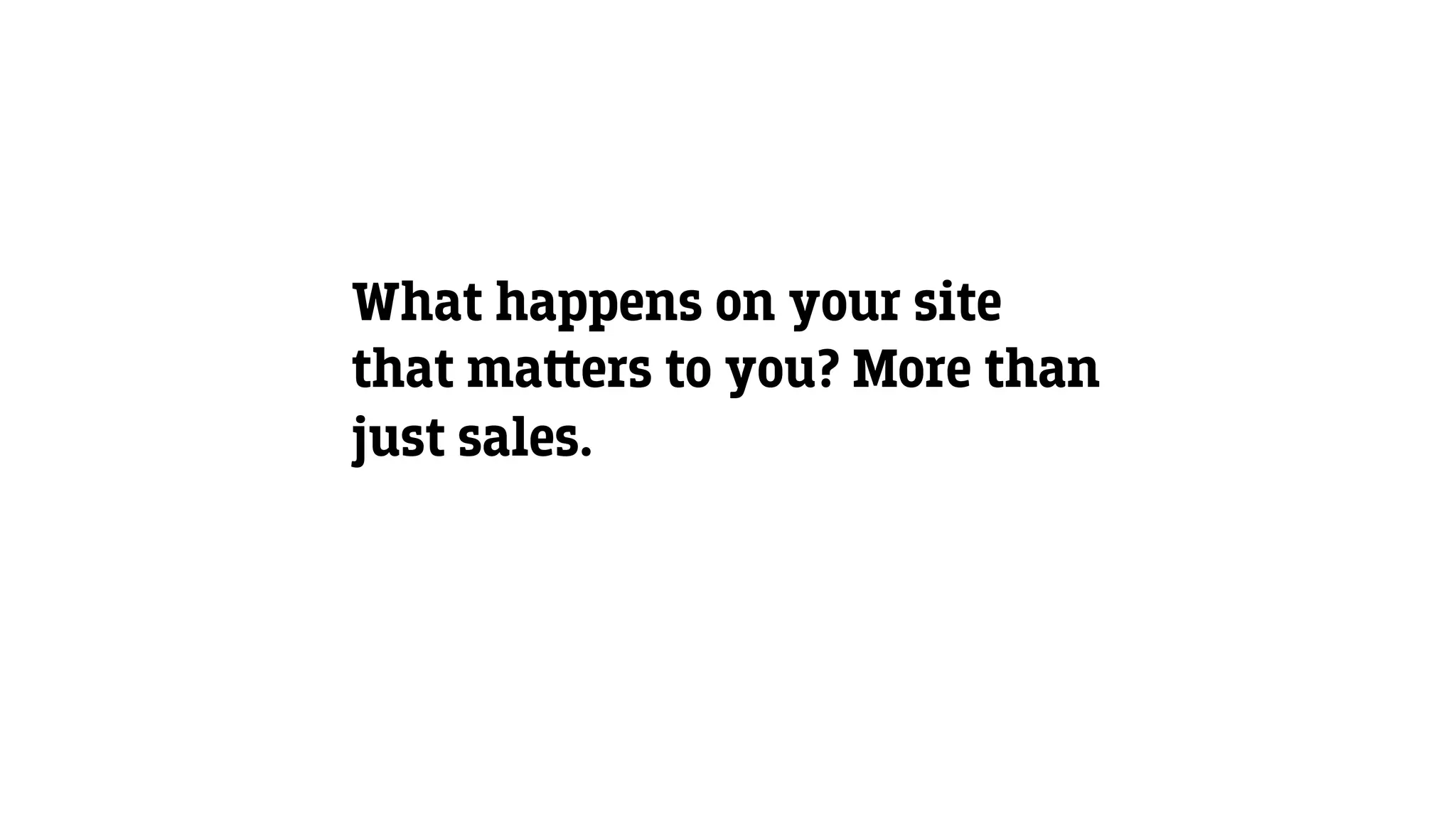 What happens on your site
that ma‫﬙‬ers to you? More than
just sales.
 
