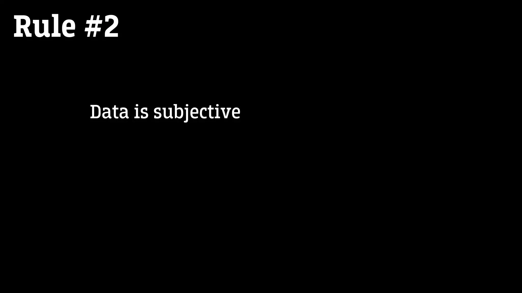 Rule #2
Data is subjective
 