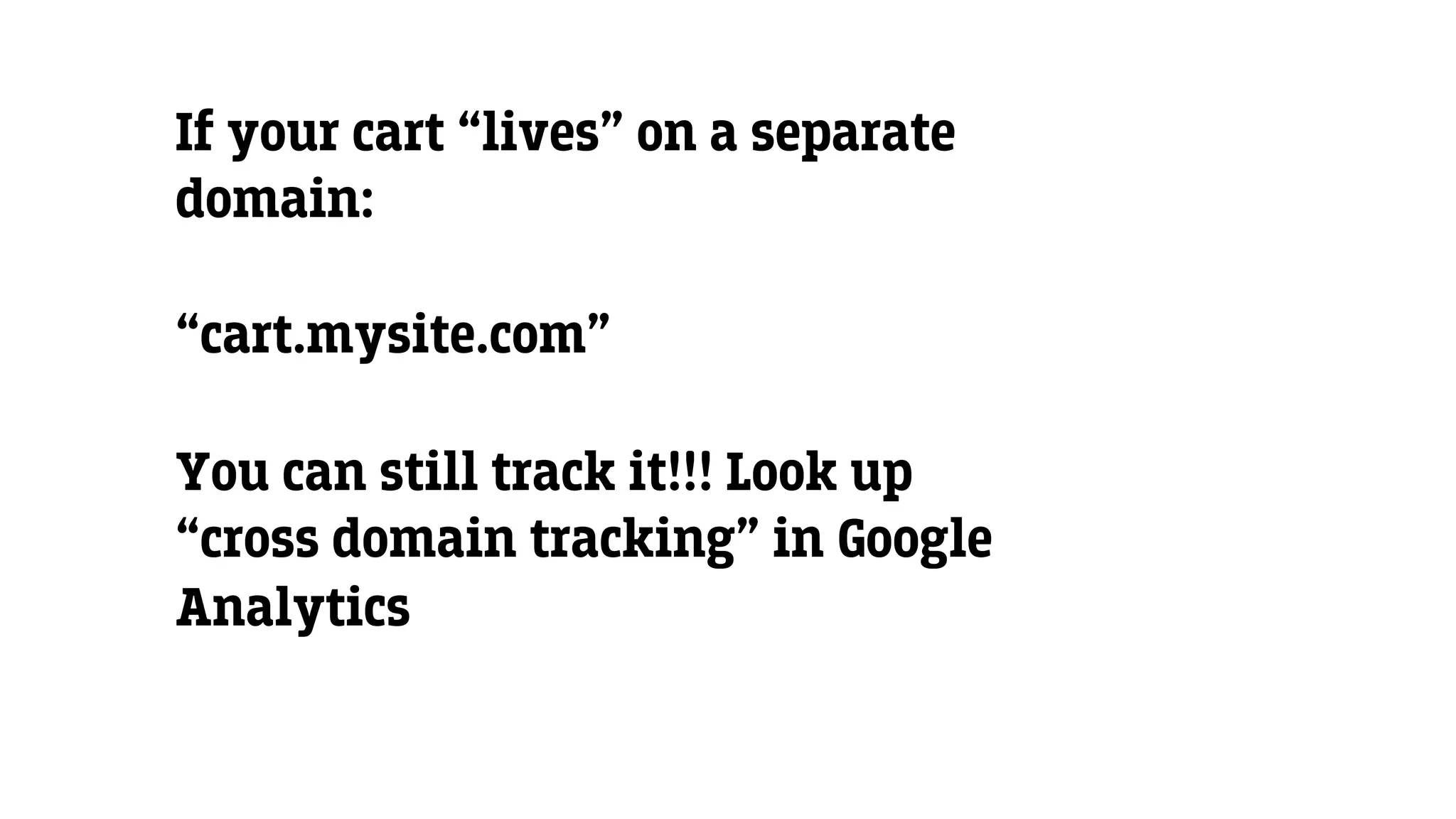 If your cart “lives” on a separate
domain:
“cart.mysite.com”
You can still track it!!! Look up
“cross domain tracking” in Google
Analytics
 