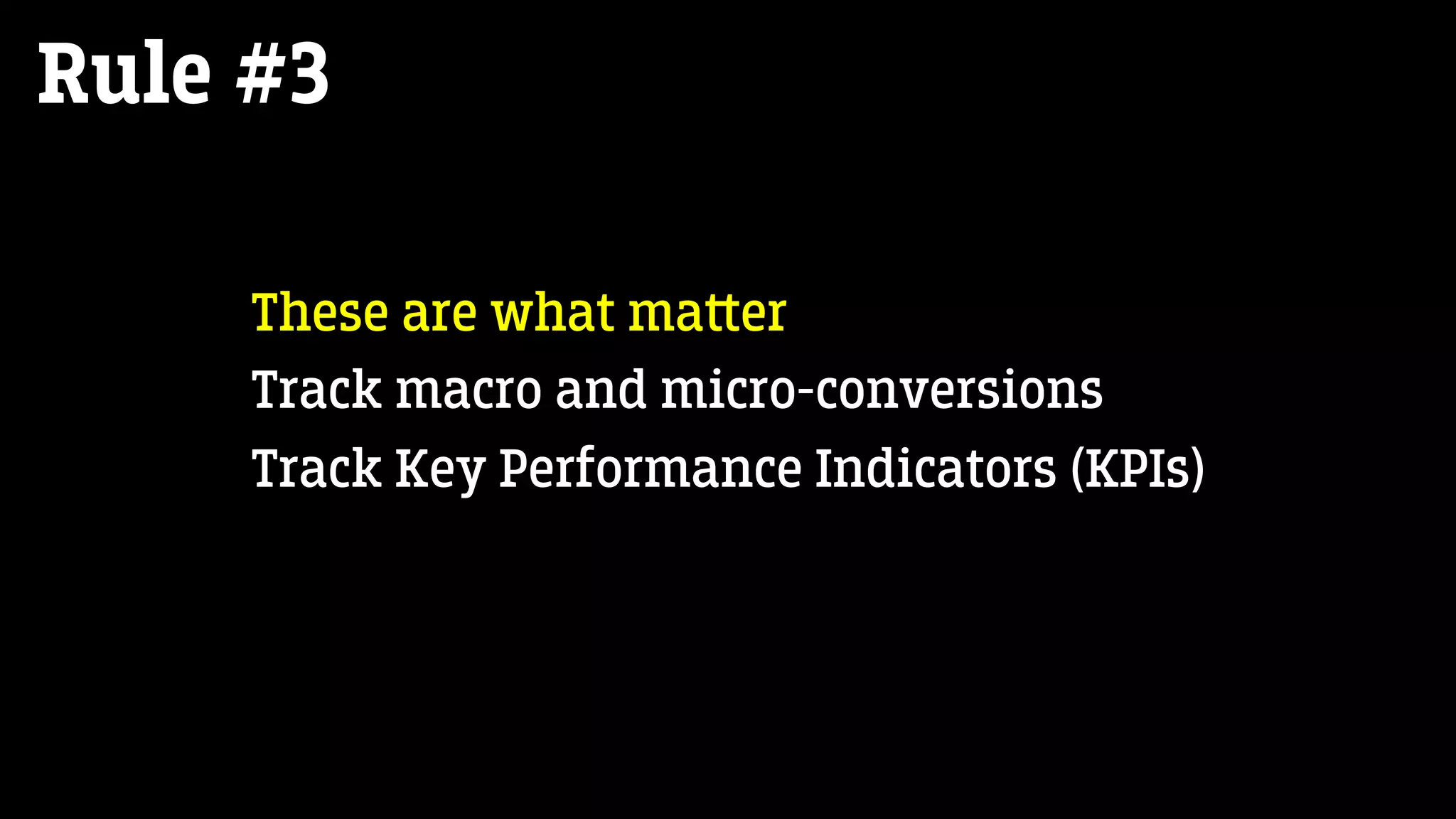 Rule #3
These are what ma‫﬙‬er
Track macro and micro-conversions
Track Key Performance Indicators (KPIs)
 