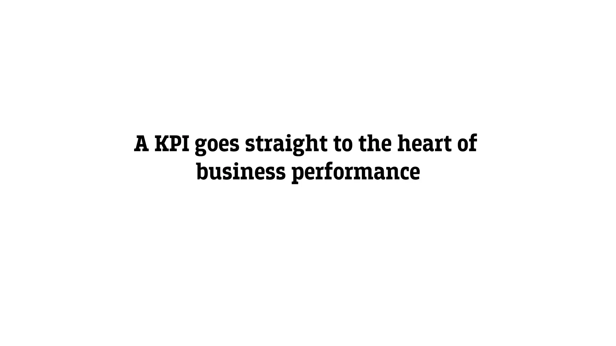 A KPI goes straight to the heart of
business performance
 