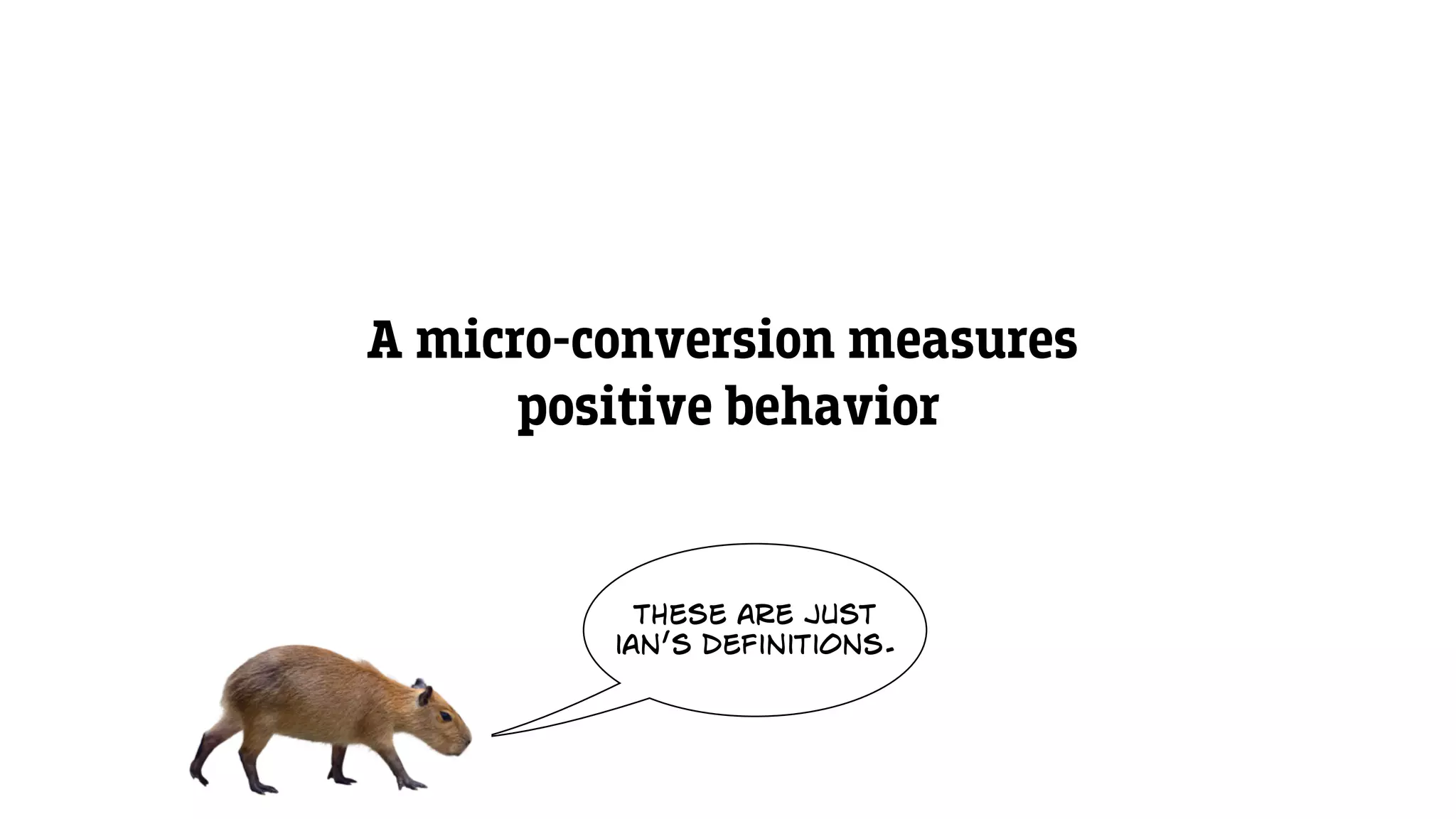 A micro-conversion measures
positive behavior
these are just
ian’s definitions.
 