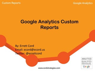 Google Analytics Custom
Reports
By: Errett Cord
Email: ecord@ecord.us
Twitter: @errettcord
 