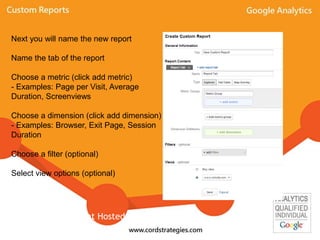 Next you will name the new report
Name the tab of the report
Choose a metric (click add metric)
- Examples: Page per Visit, Average
Duration, Screenviews
Choose a dimension (click add dimension)
- Examples: Browser, Exit Page, Session
Duration
Choose a filter (optional)
Select view options (optional)
Event Hosted By: Local-Ventures
 