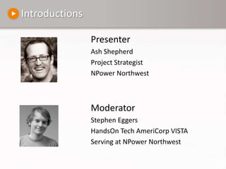 IntroductionsPresenterAsh ShepherdProject StrategistNPower NorthwestModeratorStephen EggersHandsOn Tech AmeriCorp VISTA Serving at NPower Northwest