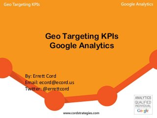 Geo Targeting KPIs
Google Analytics
By: Errett Cord
Email: ecord@ecord.us
Twitter: @errettcord
 