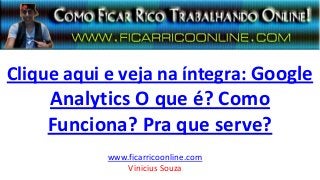 Clique aqui e veja na íntegra: Google
Analytics O que é? Como
Funciona? Pra que serve?
www.ficarricoonline.com
Vinicius Souza
 