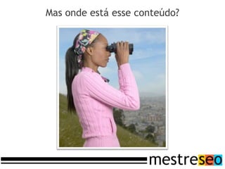 Mas onde está esse conteúdo?
 