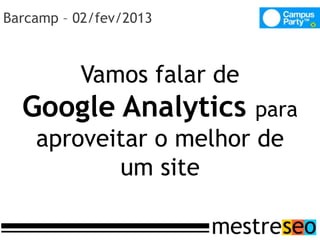 Barcamp – 02/fev/2013



          Vamos falar de
  Google Analytics         para
    aproveitar o melhor de
           um site
 