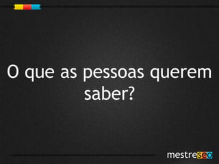 O que as pessoas querem
         saber?
 