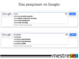 Elas pesquisam no Google:
 