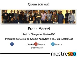 Quem sou eu?




                   Frank Marcel
              2nd in Charge na MestreSEO
Instrutor do Curso de Google Analytics e SEO da MestreSEO

                  /frankmarcelfonseca   +frankmarcel
                      @frankmarcel
 