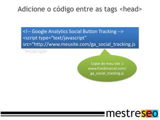 Adicione o código entre as tags <head>


 <!-- Google Analytics Social Button Tracking -->
 <script type="text/javascript"
 src="http://www.meusite.com/ga_social_tracking.js
 "></script>

                              Copie do meu site ;)
                             www.frankmarcel.com/
                              ga_social_tracking.js
 