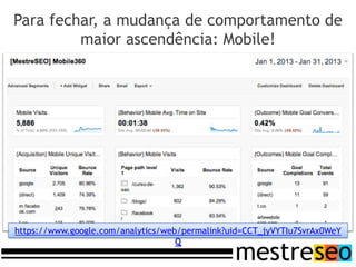 Para fechar, a mudança de comportamento de
         maior ascendência: Mobile!




https://www.google.com/analytics/web/permalink?uid=CCT_jyVYTIu7SvrAx0WeY
                                    Q
 