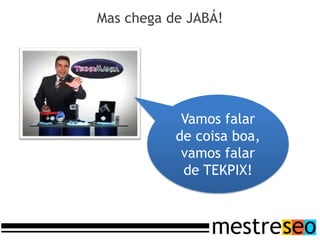 Mas chega de JABÁ!




            Vamos falar
           de coisa boa,
            vamos falar
            de TEKPIX!
 