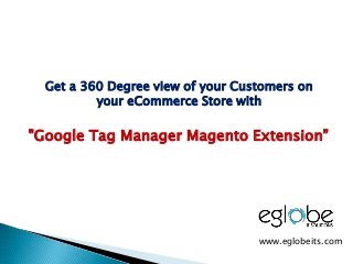 Get a 360 Degree view of your Customers on
your eCommerce Store with
"Google Tag Manager Magento Extension”
www.eglobeits.com
 