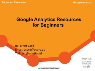 Google Analytics Resources
for Beginners
By: Errett Cord
Email: ecord@ecord.us
Twitter: @errettcord
 