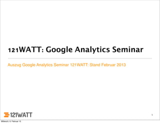 121WATT: Google Analytics Seminar
       Auszug Google Analytics Seminar 121WATT: Stand Februar 2013




                                                                     1

Mittwoch, 6. Februar 13
 