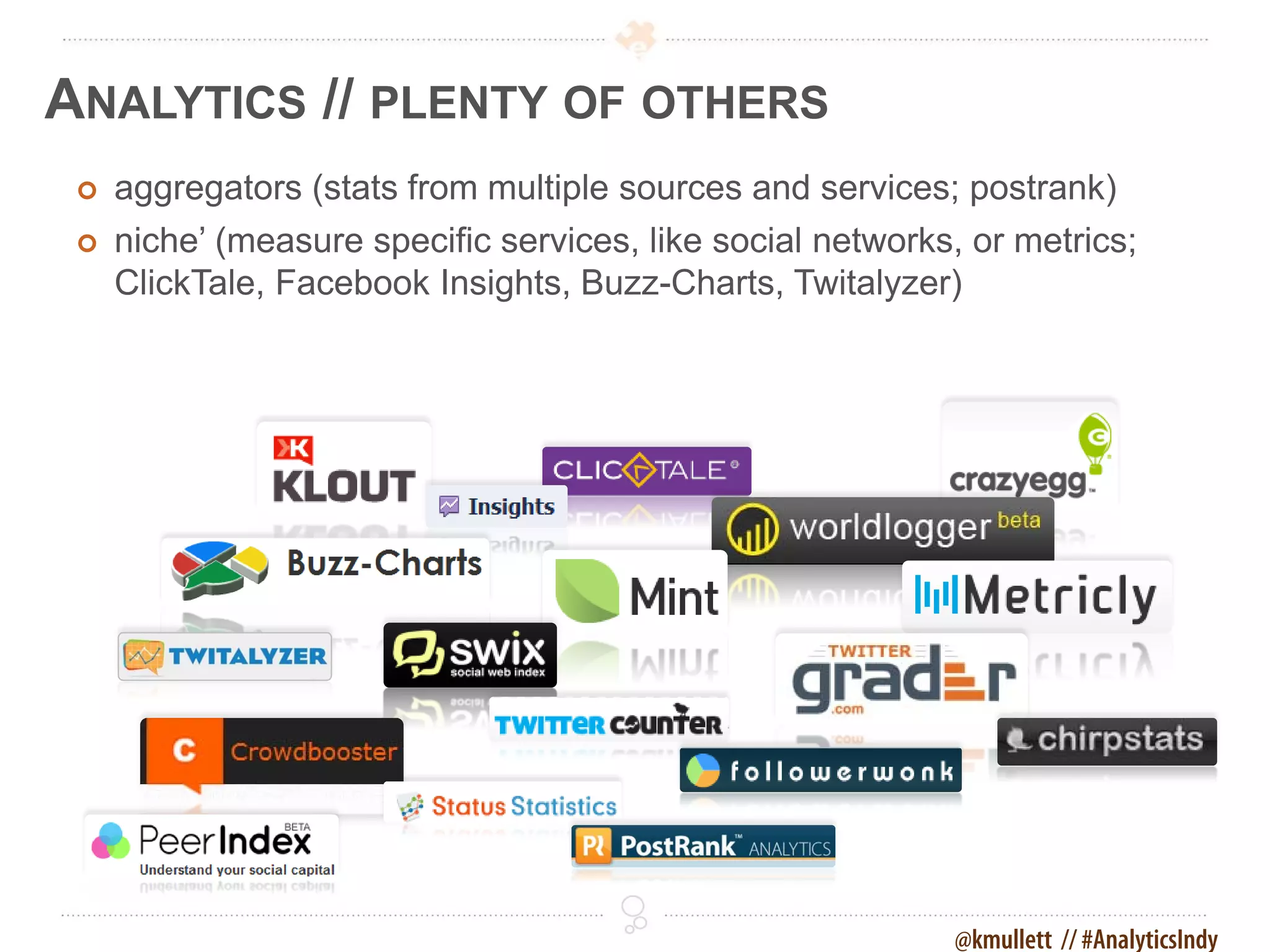 ANALYTICS // PLENTY OF OTHERS
    aggregators (stats from multiple sources and services; postrank)
    niche’ (measure specific services, like social networks, or metrics;
     ClickTale, Facebook Insights, Buzz-Charts, Twitalyzer)




                                                            @kmullett // #AnalyticsIndy
 
