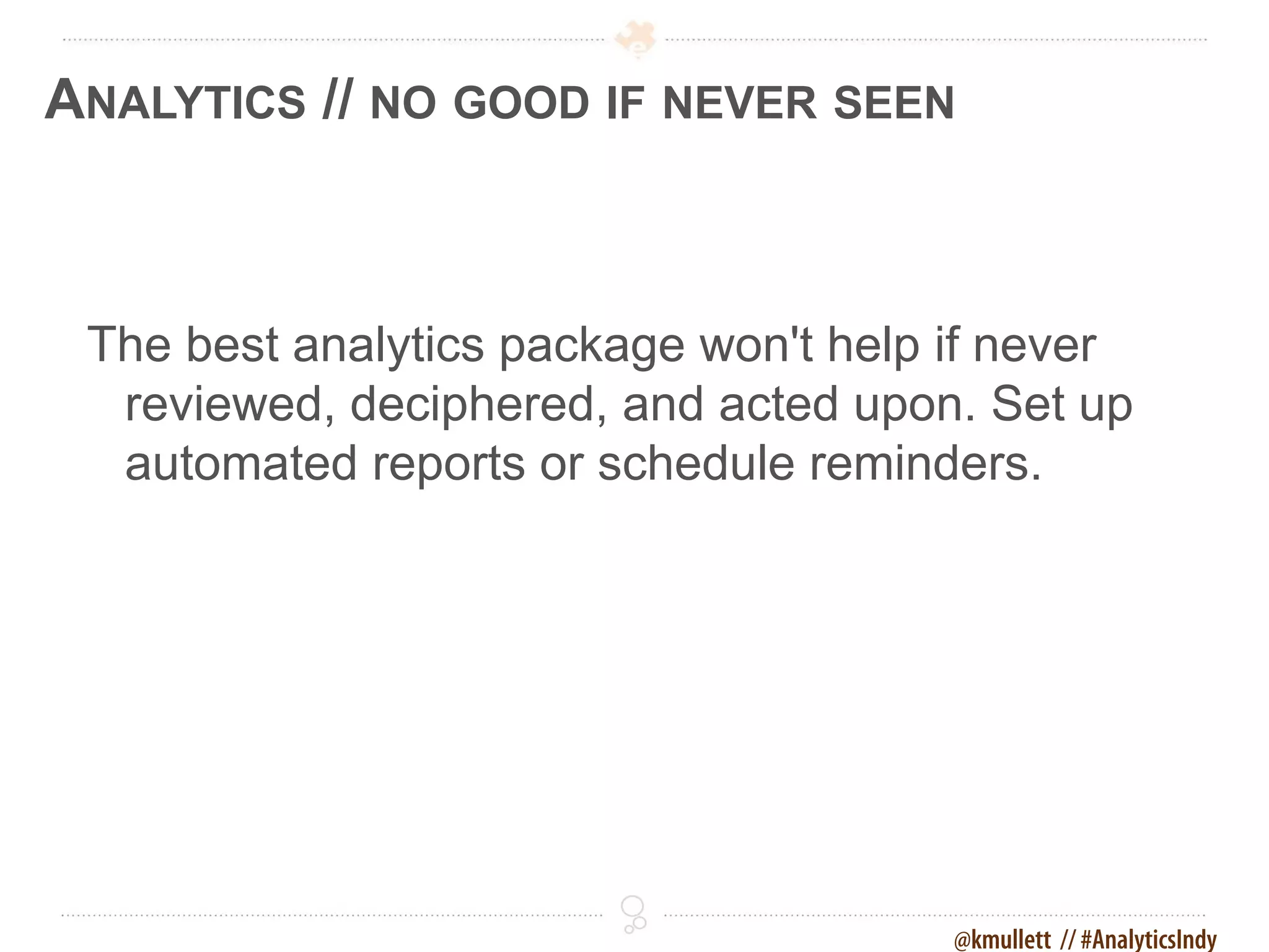 ANALYTICS // NO GOOD IF NEVER SEEN



 The best analytics package won't help if never
  reviewed, deciphered, and acted upon. Set up
  automated reports or schedule reminders.




                                       @kmullett // #AnalyticsIndy
 