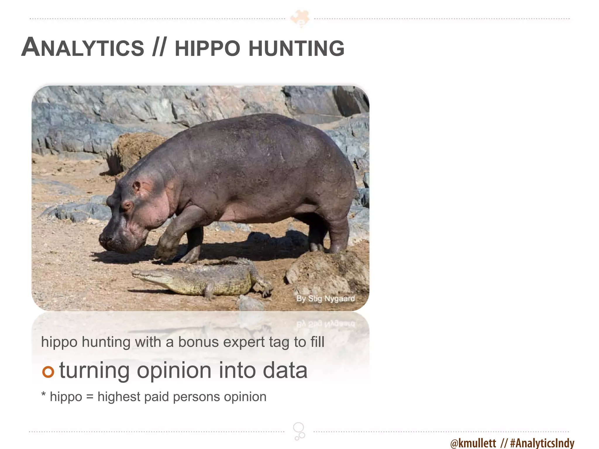 ANALYTICS // HIPPO HUNTING




 hippo hunting with a bonus expert tag to fill

  turning       opinion into data
 * hippo = highest paid persons opinion


                                                 @kmullett // #AnalyticsIndy
 